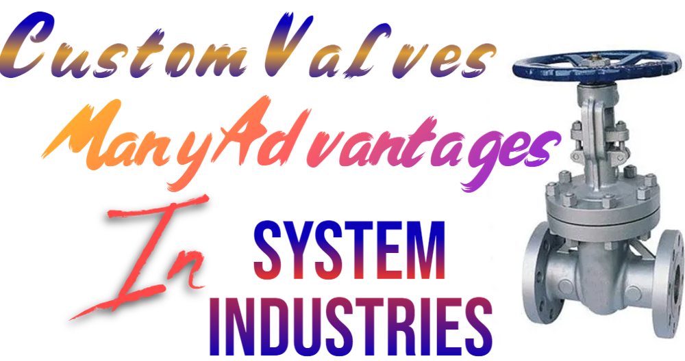Using Custom Valves In Industrial Systems Has Many Advantages