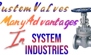 Using Custom Valves In Industrial Systems Has Many Advantages